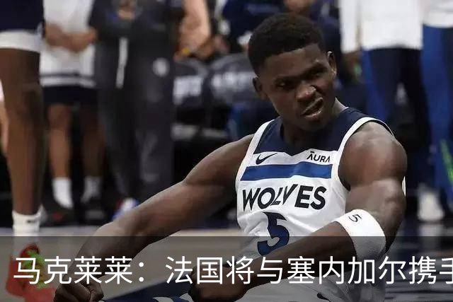 马克莱莱：法国将与塞内加尔携手出线 奥利塞扭转了本场比赛局势